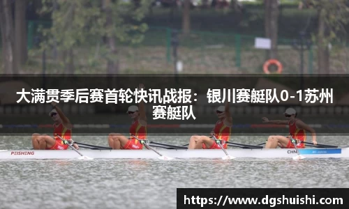 大满贯季后赛首轮快讯战报：银川赛艇队0-1苏州赛艇队