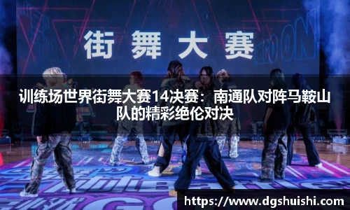 训练场世界街舞大赛14决赛：南通队对阵马鞍山队的精彩绝伦对决