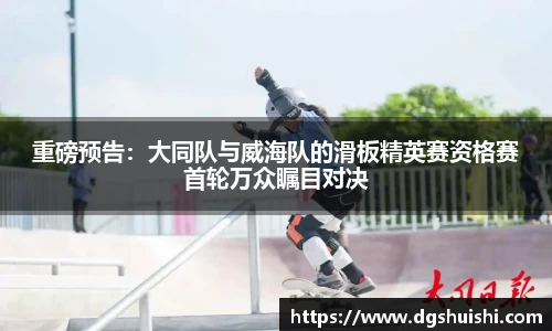 重磅预告：大同队与威海队的滑板精英赛资格赛首轮万众瞩目对决