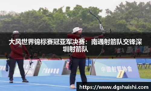 大风世界锦标赛冠亚军决赛：南通射箭队交锋深圳射箭队