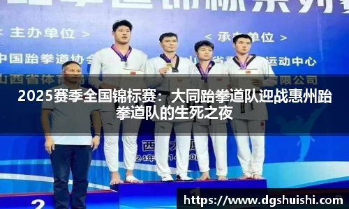2025赛季全国锦标赛：大同跆拳道队迎战惠州跆拳道队的生死之夜