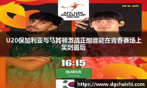 U20保加利亚与马其顿激战正酣谁能在青春赛场上笑到最后